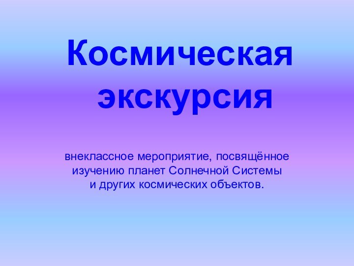 Космическая экскурсиявнеклассное мероприятие, посвящённое изучению планет Солнечной Системы и других космических объектов.