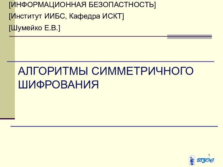 [ИНФОРМАЦИОННАЯ БЕЗОПАСТНОСТЬ][Институт ИИБС, Кафедра ИСКТ][Шумейко Е.В.]АЛГОРИТМЫ СИММЕТРИЧНОГО ШИФРОВАНИЯ