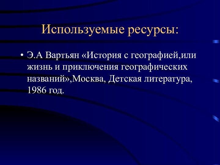 Используемые ресурсы:Э.А Вартьян «История с географией,или жизнь и приключения географических названий»,Москва, Детская литература, 1986 год.