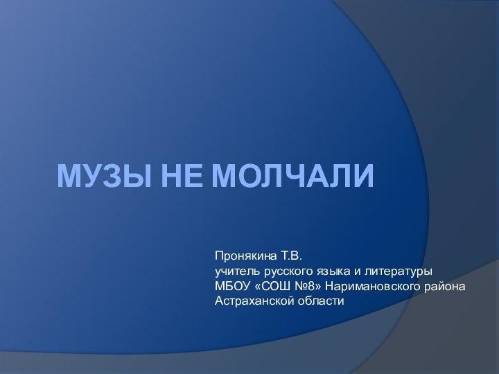 Музы не молчалиПронякина Т.В.учитель русского языка и литературыМБОУ «СОШ №8» Наримановского районаАстраханской области