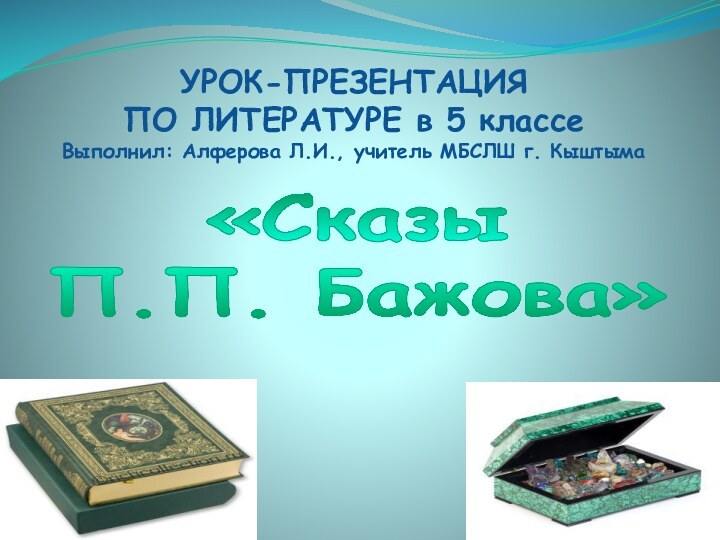 УРОК-ПРЕЗЕНТАЦИЯ ПО ЛИТЕРАТУРЕ в 5 классе Выполнил: Алферова Л.И., учитель МБСЛШ г. Кыштыма«Сказы П.П. Бажова»