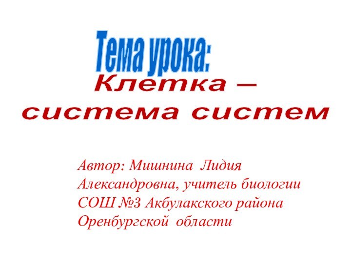 Тема урока: Клетка –система систем   Автор: Мишнина Лидия Александровна, учитель