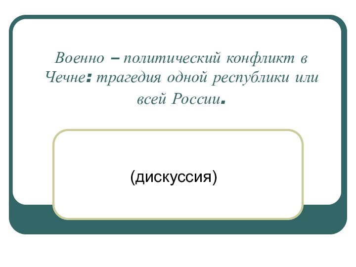 Военно – политический конфликт в Чечне: трагедия одной республики или всей России.  (дискуссия)