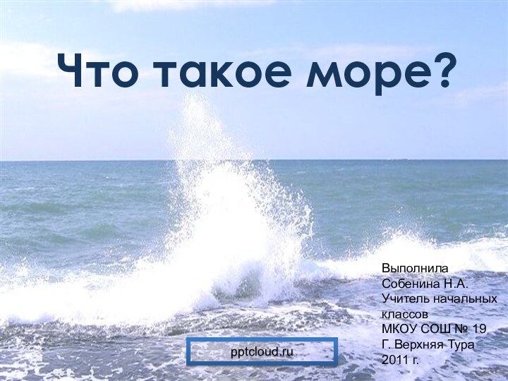 Что такое море? Выполнила Собенина Н.А.Учитель начальных классовМКОУ СОШ № 19Г. Верхняя Тура2011 г.