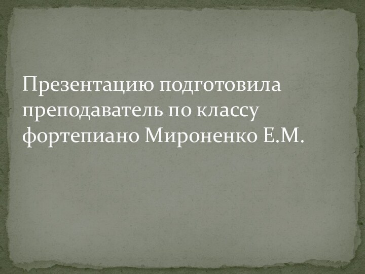 Презентацию подготовила преподаватель по классу фортепиано Мироненко Е.М.