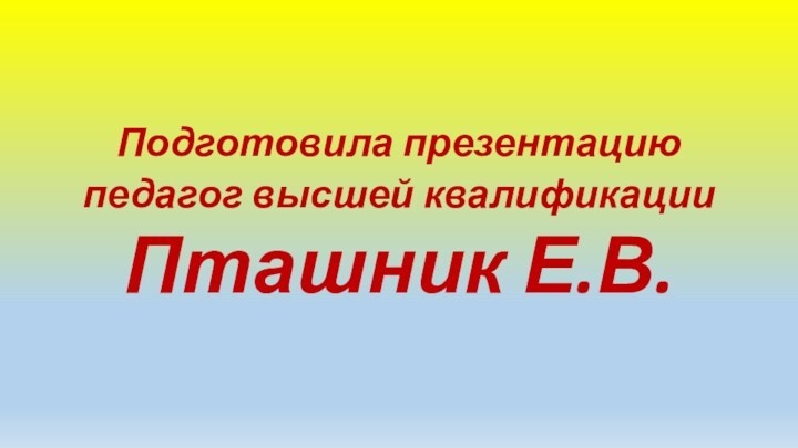 Подготовила презентацию педагог высшей квалификации Пташник Е.В.