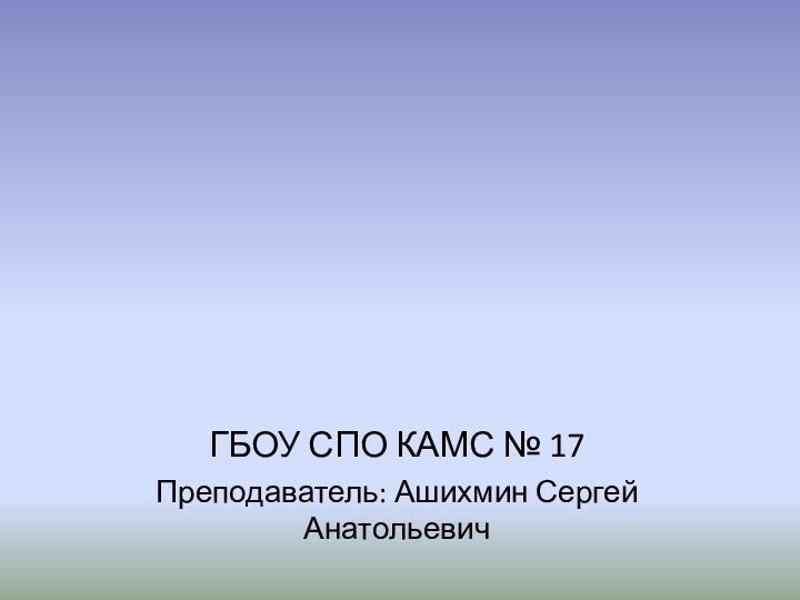 ГБОУ СПО КАМС № 17Преподаватель: Ашихмин Сергей АнатольевичРабочий цикл четырехтактного  двигателя  внутреннего сгорания