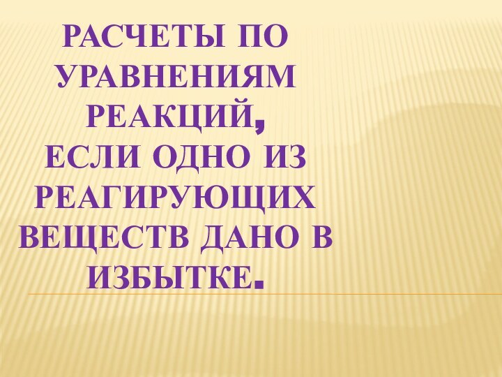 Расчеты по уравнениям реакций,  если одно из реагирующих веществ дано в избытке.