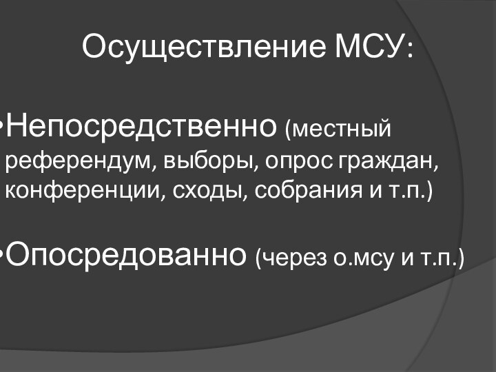 Осуществление МСУ:Непосредственно (местный референдум, выборы, опрос граждан, конференции, сходы, собрания и т.п.)Опосредованно (через о.мсу и т.п.)