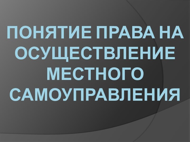 Понятие права на осуществление местного  самоуправления