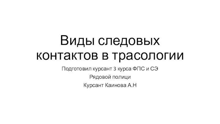 Виды следовых контактов в трасологииПодготовил курсант 3 курса ФПС и СЭ Рядовой полициКурсант Каинова А.Н