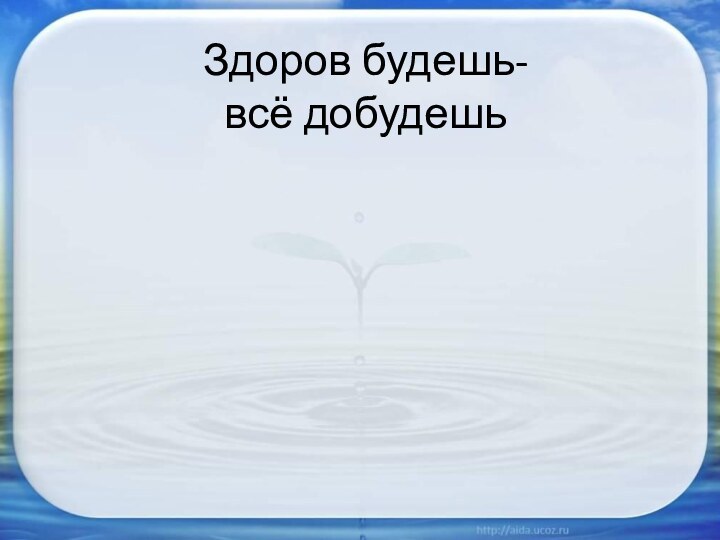 Здоров будешь- всё добудешь