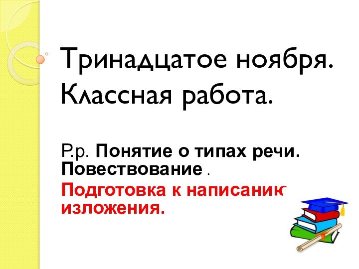 Тринадцатое ноября. Классная работа.Р.р. Понятие о типах речи. Повествование .Подготовка к написанию изложения.