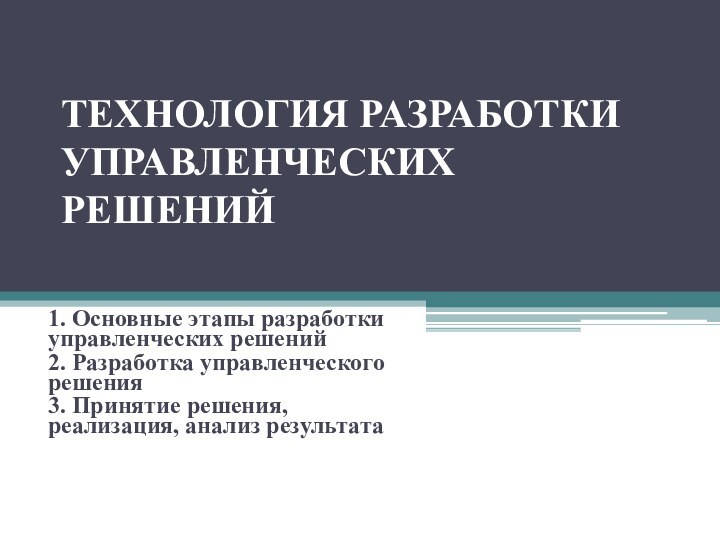 ТЕХНОЛОГИЯ РАЗРАБОТКИ УПРАВЛЕНЧЕСКИХ РЕШЕНИЙ1. Основные этапы разработки управленческих решений2. Разработка управленческого решения3.