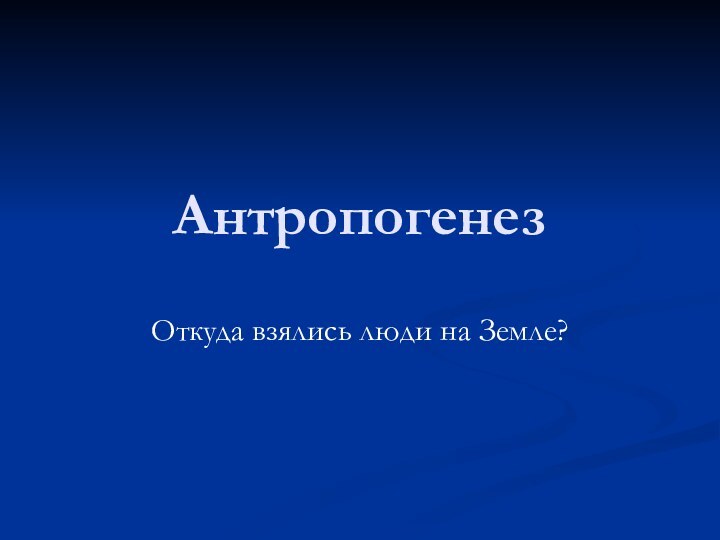 АнтропогенезОткуда взялись люди на Земле?