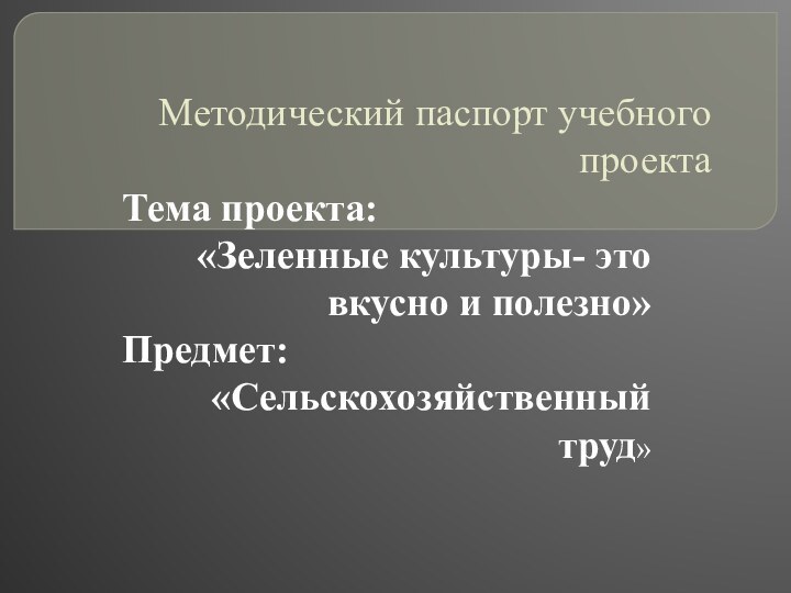 Методический паспорт учебного проектаТема проекта:«Зеленные культуры- это вкусно и полезно»Предмет:«Сельскохозяйственный труд»