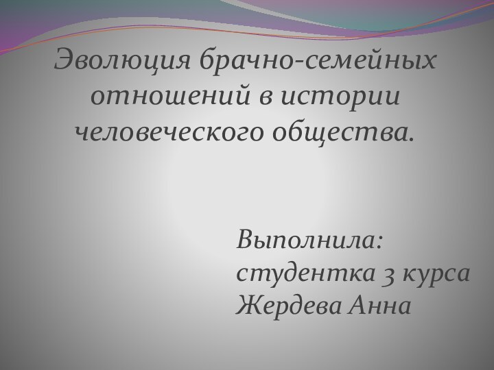 Эволюция брачно-семейных отношений в истории человеческого общества. Выполнила: студентка 3 курса Жердева Анна