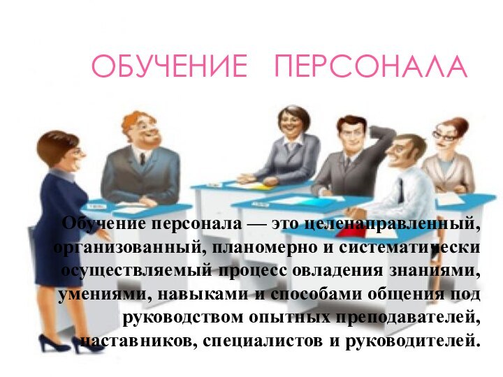 ОБУЧЕНИЕ  ПЕРСОНАЛАОбучение персонала — это целенаправленный, организованный, планомерно и систематически осуществляемый процесс