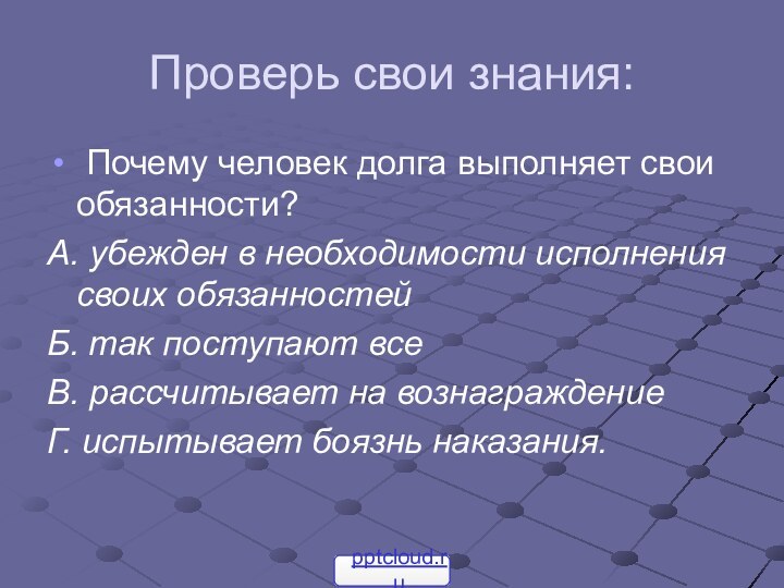 Проверь свои знания: Почему человек долга выполняет свои обязанности?А. убежден в необходимости