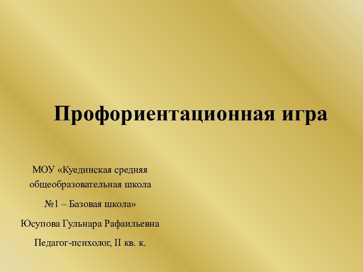 Профориентационная играМОУ «Куединская средняя общеобразовательная школа №1 – Базовая школа»Юсупова Гульнара РафаильевнаПедагог-психолог, II кв. к.