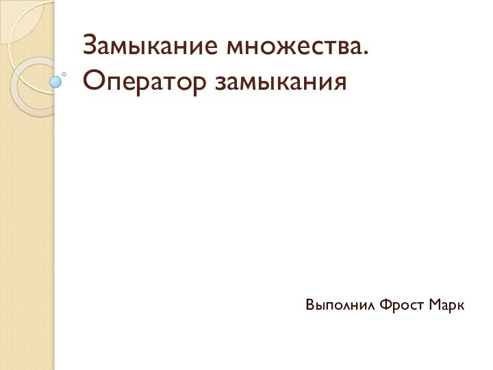 Замыкание множества. Оператор замыканияВыполнил Фрост Марк