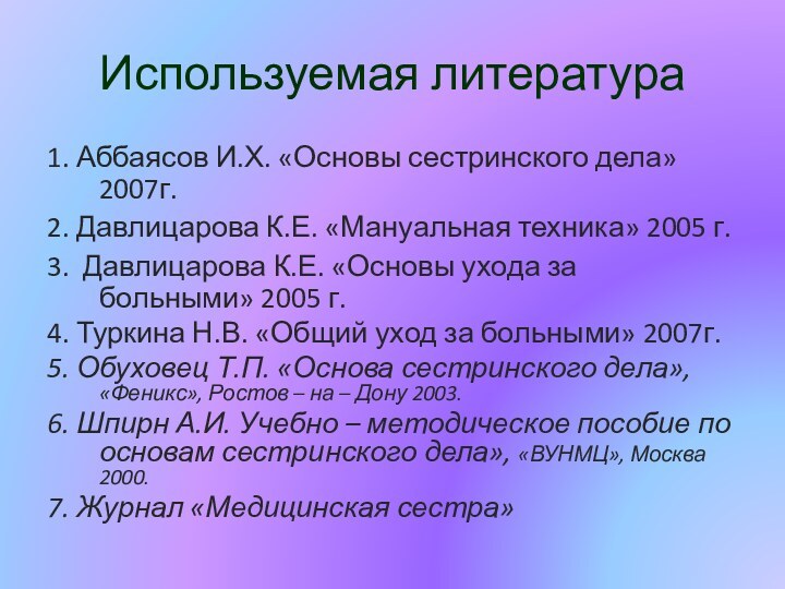 Используемая литература 1. Аббаясов И.Х. «Основы сестринского дела» 2007г.2. Давлицарова К.Е. «Мануальная