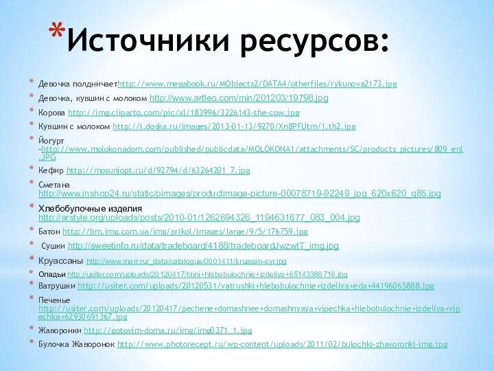Источники ресурсов:Девочка полдничаетhttp://www.megabook.ru/MObjects2/DATA4/otherfiles/rykunova2173.jpgДевочка, кувшин с молоком http://www.artleo.com/min/201203/19798.jpgКорова http://img.cliparto.com/pic/xl/183996/3226143-the-cow.jpgКувшин с молоком http://i.doska.ru/images/2013-01-13/9270/Xn8PFUtm/1.th2.jpgЙогурт -http://www.molokonadom.com/published/publicdata/MOLOKONA1/attachments/SC/products_pictures/809_enl.JPG