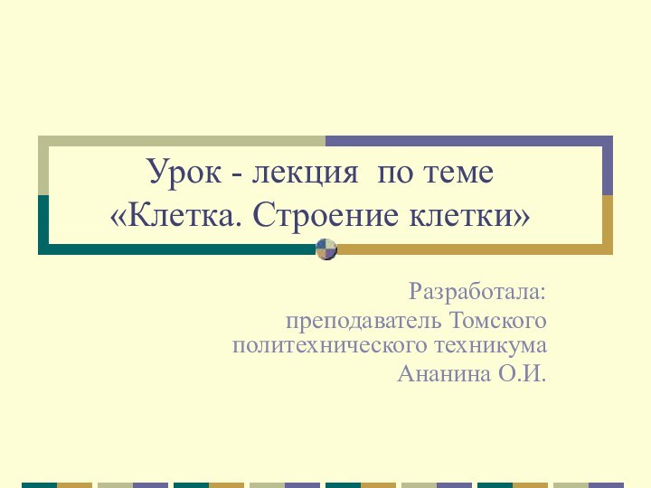 Урок - лекция по теме  «Клетка. Строение клетки»Разработала: преподаватель Томского политехнического техникумаАнанина О.И.