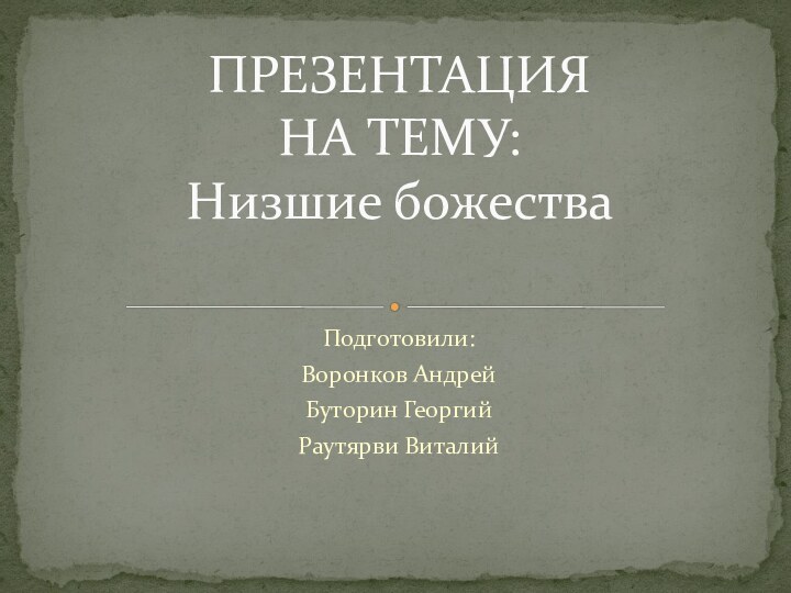 Подготовили:Воронков АндрейБуторин ГеоргийРаутярви ВиталийПРЕЗЕНТАЦИЯ НА ТЕМУ: Низшие божества