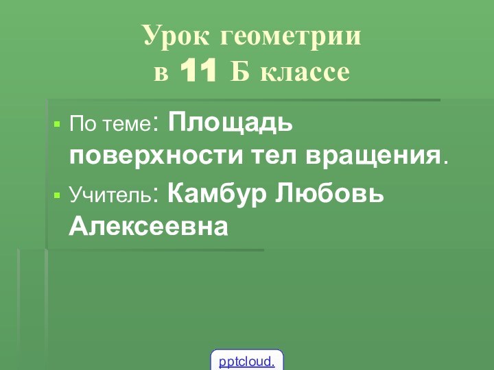 Урок геометрии  в 11 Б классеПо теме: Площадь поверхности тел вращения.Учитель: Камбур Любовь Алексеевна