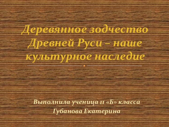 Выполнила ученица 11 «Б» классаГубанова ЕкатеринаДеревянное зодчество Древней Руси – наше культурное наследие