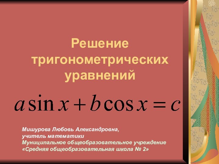 Решение тригонометрических уравненийМишурова Любовь Александровна,учитель математикиМуниципальное общеобразовательное учреждение«Средняя общеобразовательная школа № 2»