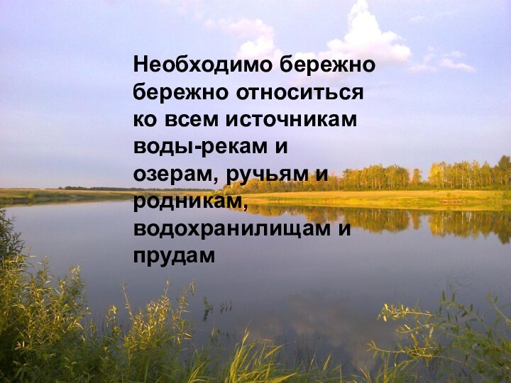 Необходимо бережно бережно относиться ко всем источникам воды-рекам и озерам, ручьям и родникам, водохранилищам и прудам