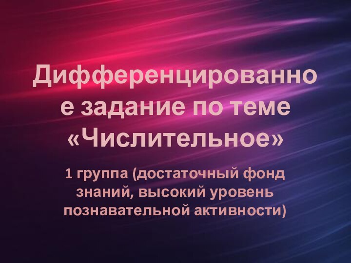 Дифференцированное задание по теме «Числительное»1 группа (достаточный фонд знаний, высокий уровень познавательной активности)