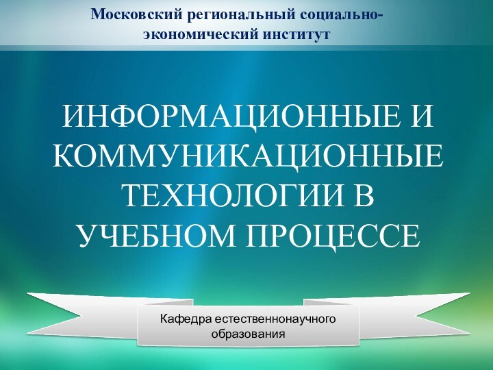 Кафедра естественнонаучного образованияИнформационные и коммуникационные технологии в учебном процессеМосковский региональный социально-экономический институт