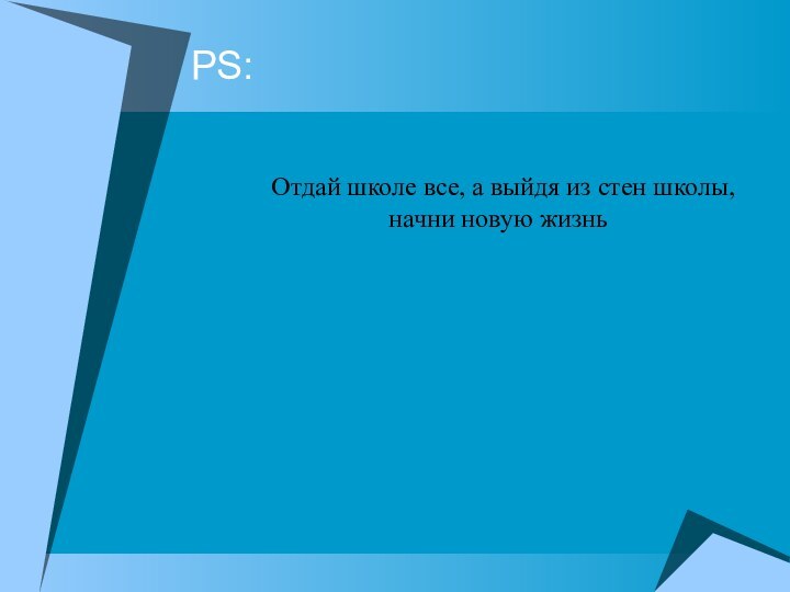 PS:   Отдай школе все, а выйдя из стен школы,  начни новую жизнь