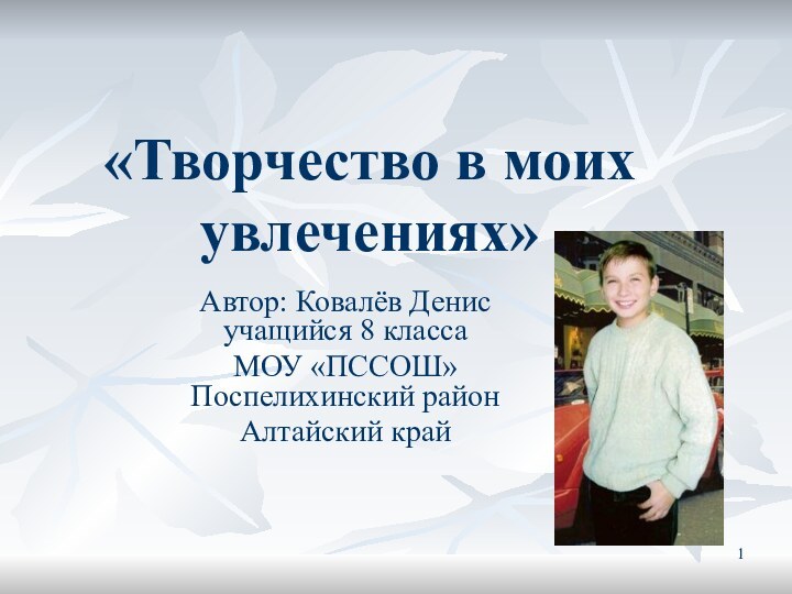 «Творчество в моих увлечениях»Автор: Ковалёв Денис учащийся 8 класса МОУ «ПССОШ» Поспелихинский районАлтайский край