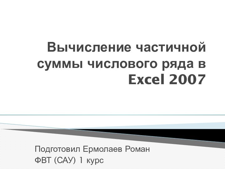Вычисление частичной суммы числового ряда в Excel 2007Подготовил Ермолаев РоманФВТ (САУ) 1 курс