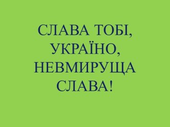 СЛАВА ТОБІ, УКРАЇНО, НЕВМИРУЩА СЛАВА!