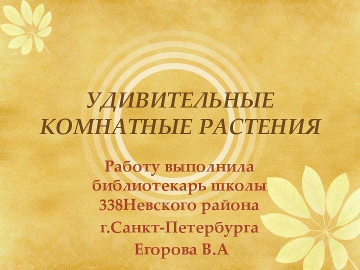 УДИВИТЕЛЬНЫЕ КОМНАТНЫЕ РАСТЕНИЯРаботу выполнила библиотекарь школы 338Невского района г.Санкт-Петербурга Егорова В.А