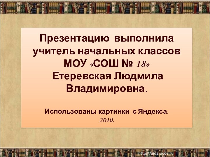 Презентацию выполнила учитель начальных классовМОУ «СОШ № 18» Етеревская Людмила Владимировна.Использованы картинки с Яндекса.2010.