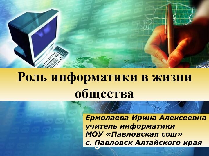 Роль информатики в жизни обществаЕрмолаева Ирина Алексеевнаучитель информатики МОУ «Павловская сош»с. Павловск Алтайского края