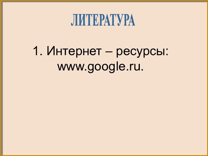 1. Интернет – ресурсы: www.google.ru.ЛИТЕРАТУРА