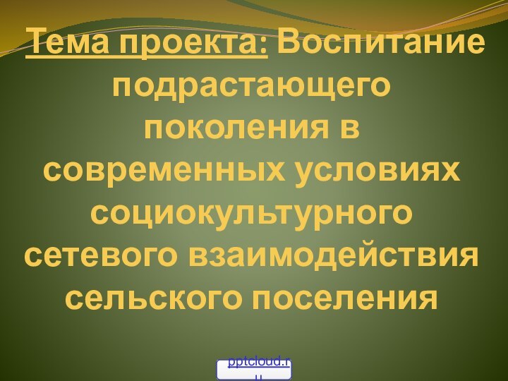 Тема проекта: Воспитание подрастающего поколения в современных условиях социокультурного сетевого взаимодействия сельского поселения