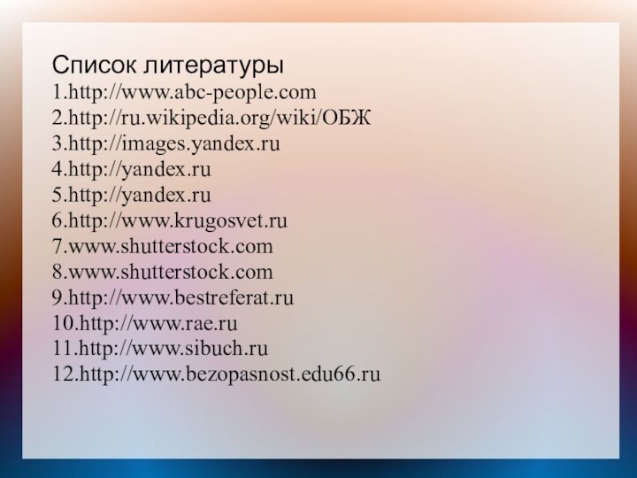 Список литературы1.http://www.abc-people.com2.http://ru.wikipedia.org/wiki/ОБЖ3.http://images.yandex.ru4.http://yandex.ru5.http://yandex.ru6.http://www.krugosvet.ru7.www.shutterstock.com8.www.shutterstock.com9.http://www.bestreferat.ru10.http://www.rae.ru11.http://www.sibuch.ru12.http://www.bezopasnost.edu66.ru