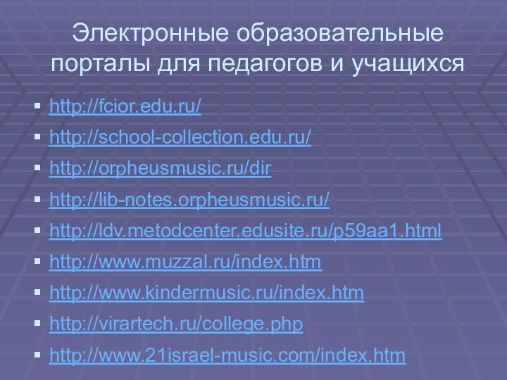 Электронные образовательные порталы для педагогов и учащихсяhttp://fcior.edu.ru/  http://school-collection.edu.ru/http://orpheusmusic.ru/dirhttp://lib-notes.orpheusmusic.ru/http://ldv.metodcenter.edusite.ru/p59aa1.htmlhttp://www.muzzal.ru/index.htmhttp://www.kindermusic.ru/index.htmhttp://virartech.ru/college.phphttp://www.21israel-music.com/index.htm