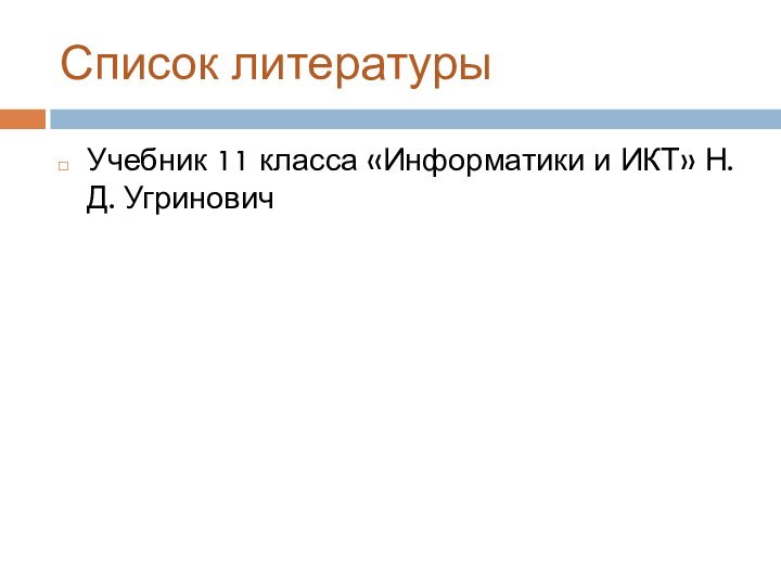 Список литературыУчебник 11 класса «Информатики и ИКТ» Н. Д. Угринович