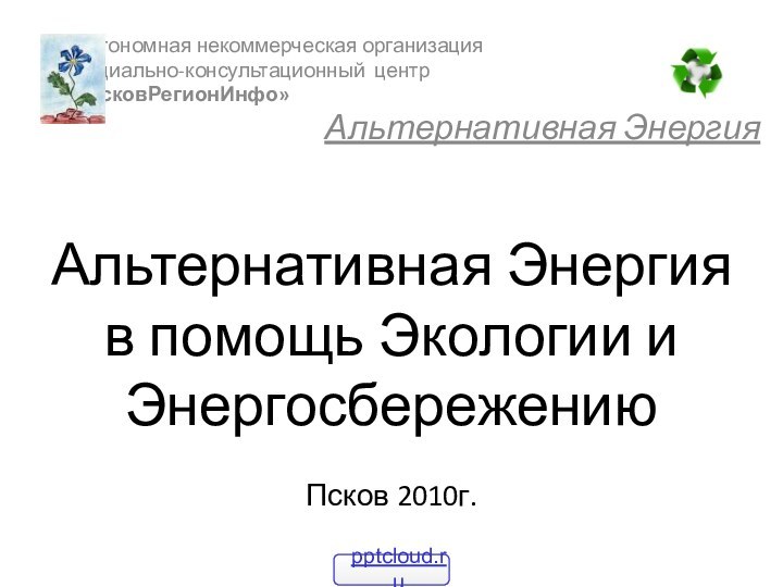 Альтернативная Энергия  в помощь Экологии и Энергосбережению  Псков 2010г.	Автономная некоммерческая организация	Cоциально-консультационный центр	«ПсковРегионИнфо»Альтернативная Энергия