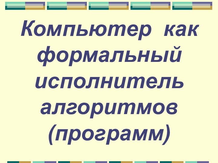 Компьютер как формальный исполнитель алгоритмов (программ)