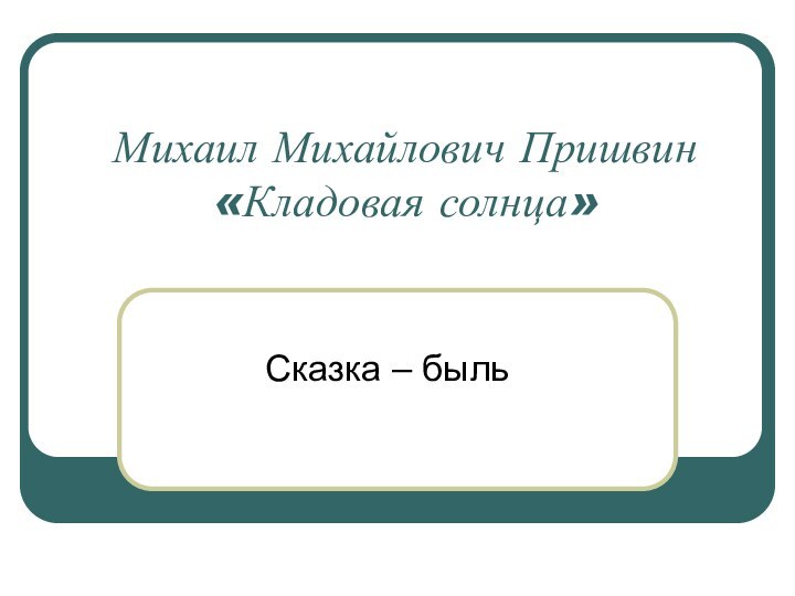 Михаил Михайлович Пришвин  «Кладовая солнца»Сказка – быль